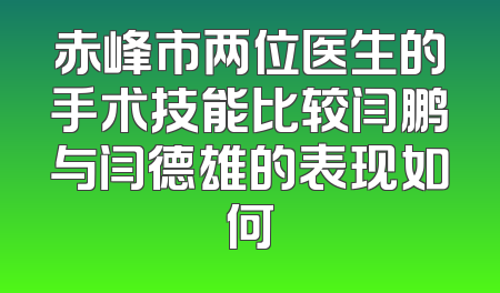 赤峰市两位医生的手术技能比较闫鹏与闫德雄的表现如何