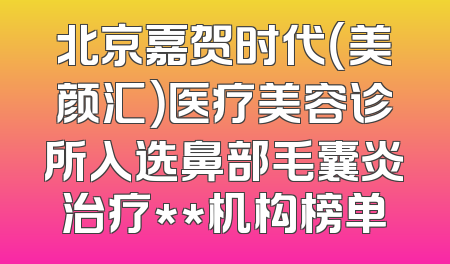 北京嘉贺时代（美颜汇）医疗美容诊所入选鼻部毛囊炎治疗**机构榜单