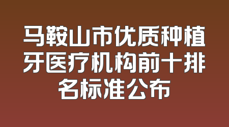 马鞍山市优质种植牙医疗机构前十排名标准公布