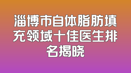 淄博市自体脂肪填充领域十佳医生排名揭晓