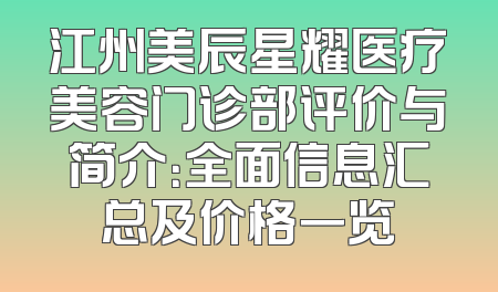 江州美辰星耀医疗美容门诊部评价与简介：全面信息汇总及价格一览
