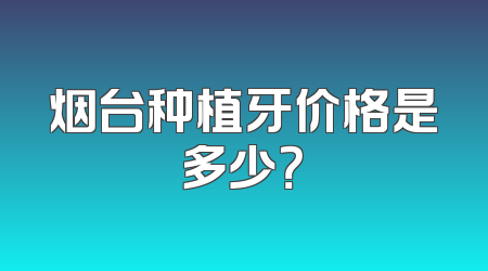 烟台种植牙价格是多少？