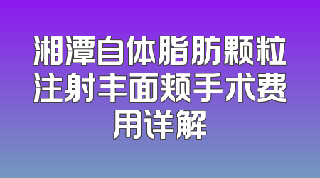 湘潭自体脂肪颗粒注射丰面颊手术费用详解