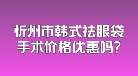 忻州市韩式祛眼袋手术价格优惠吗？