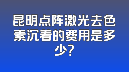 昆明点阵激光去色素沉着的费用是多少？