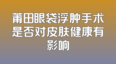 莆田眼袋浮肿手术是否对皮肤健康有影响