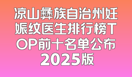 凉山彝族自治州妊娠纹医生排行榜TOP前十名单公布 2025版