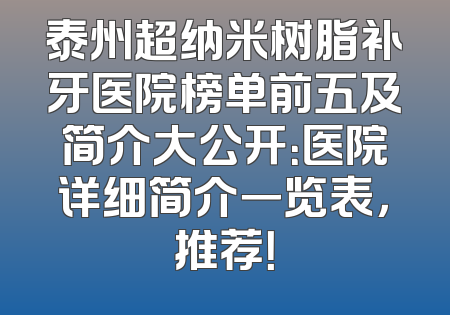 泰州超纳米树脂补牙医院榜单前五及简介大公开：医院详细简介一览表，推荐！
