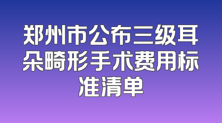 郑州市公布三级耳朵畸形手术费用标准清单