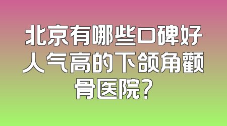 北京有哪些口碑好人气高的下颌角颧骨医院？