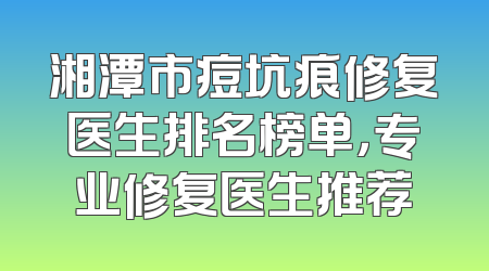 湘潭市痘坑痕修复医生排名榜单，专业修复医生推荐