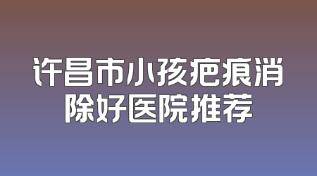 许昌市小孩疤痕消除好医院推荐