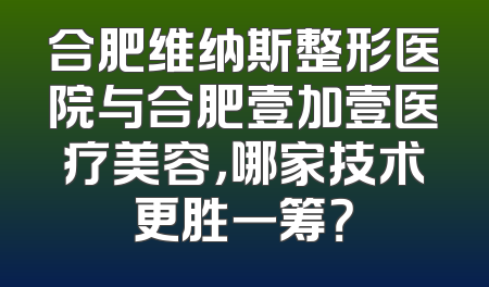合肥维纳斯整形医院与合肥壹加壹医疗美容，哪家技术更胜一筹？