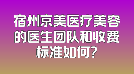 宿州京美医疗美容的医生团队和收费标准如何？