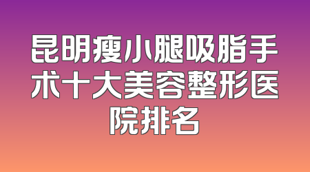 昆明瘦小腿吸脂手术十大美容整形医院排名