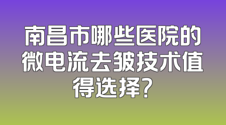 南昌市哪些医院的微电流去皱技术值得选择？
