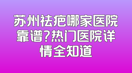 苏州祛疤哪家医院靠谱？热门医院详情全知道