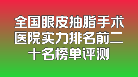 全国眼皮抽脂手术医院实力排名前二十名榜单评测