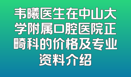 韦曦医生在中山大学附属口腔医院正畸科的价格及专业资料介绍