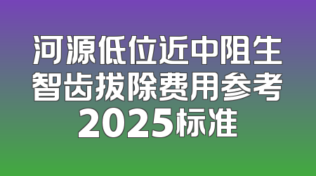 河源低位近中阻生智齿拔除费用参考2025标准