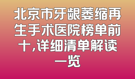 北京市牙龈萎缩再生手术医院榜单前十，详细清单解读一览