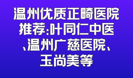 温州优质正畸医院推荐：叶同仁中医、温州广慈医院、玉尚美等