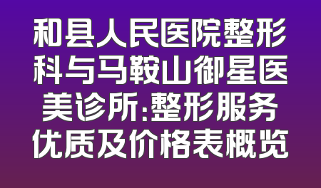 和县人民医院整形科与马鞍山御星医美诊所：整形服务优质及价格表概览