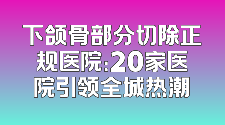 下颌骨部分切除正规医院：20家医院引领全城热潮