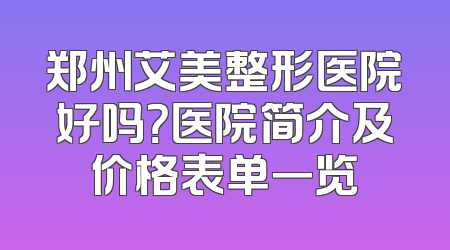 郑州艾美整形医院好吗？医院简介及价格表单一览