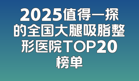2025值得一探的全国大腿吸脂整形医院TOP20榜单