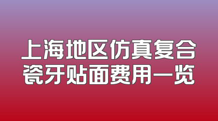 上海地区仿真复合瓷牙贴面费用一览