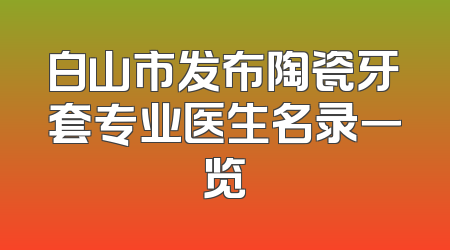 白山市发布陶瓷牙套专业医生名录一览