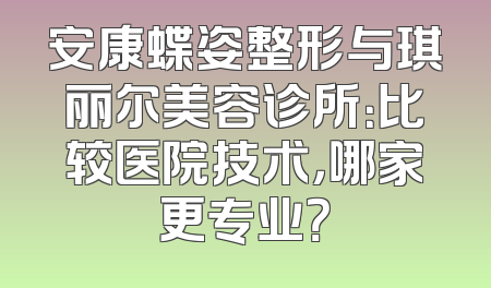 安康蝶姿整形与琪丽尔美容诊所：比较医院技术，哪家更专业？