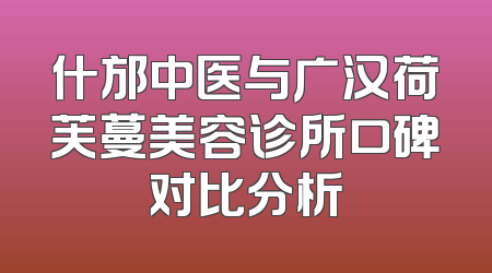 什邡中医与广汉荷芙蔓美容诊所口碑对比分析