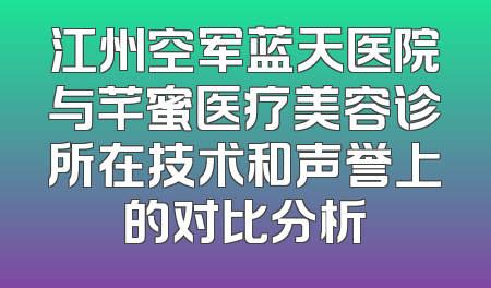 江州空军蓝天医院与芊蜜医疗美容诊所在技术和声誉上的对比分析