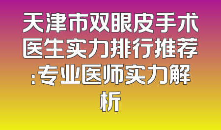 天津市双眼皮手术医生实力排行推荐：专业医师实力解析