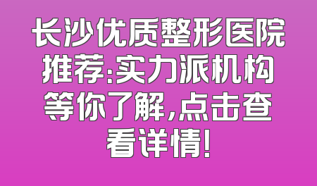 长沙优质整形医院推荐：实力派机构等你了解，点击查看详情！