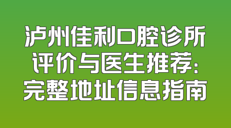 泸州佳利口腔诊所评价与医生推荐：完整地址信息指南