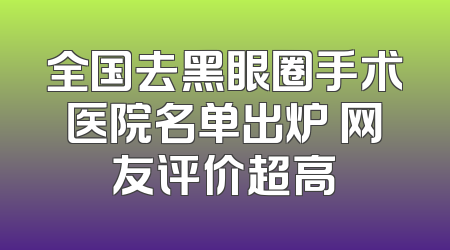 全国去黑眼圈手术医院名单出炉 网友评价超高