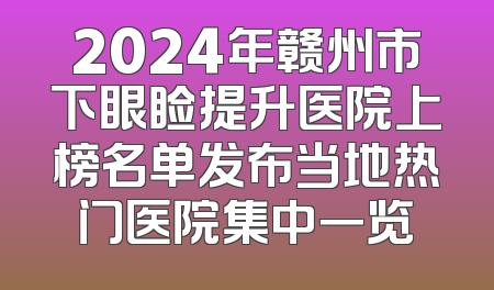 2024年赣州市下眼睑提升医院上榜名单发布当地热门医院集中一览