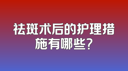 祛斑术后的护理措施有哪些？
