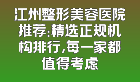 江州整形美容医院推荐：精选正规机构排行，每一家都值得考虑