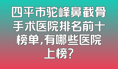 四平市驼峰鼻截骨手术医院排名前十榜单，有哪些医院上榜？