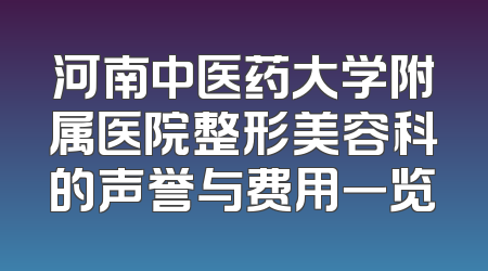 河南中医药大学附属医院整形美容科的声誉与费用一览