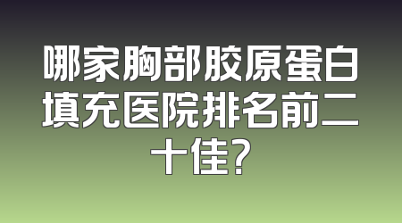 哪家胸部胶原蛋白填充医院排名前二十佳？