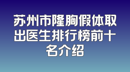 苏州市隆胸假体取出医生排行榜前十名介绍