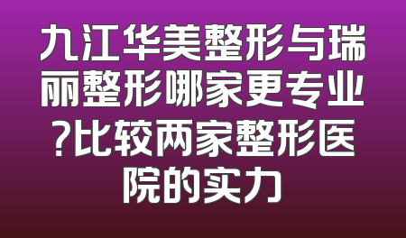 九江华美整形与瑞丽整形哪家更专业？比较两家整形医院的实力