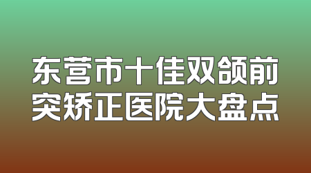 东营市十佳双颌前突矫正医院大盘点