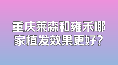 重庆莱森和雍禾哪家植发效果更好？