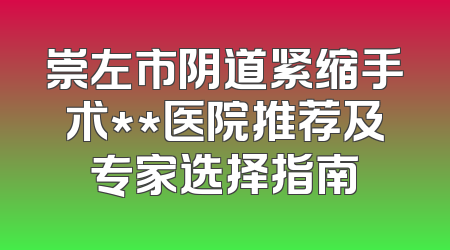 崇左市阴道紧缩手术**医院推荐及专家选择指南